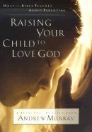 Raising Your Child to Love God: What the Bible Teaches About Parenting : a Spiritual Classic