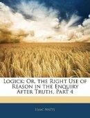 Logick: Or, the Right Use of Reason in the Enquiry After Truth, Part 4