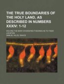 The True Boundaries of the Holy Land, as Described in Numbers XXXIV; 1-12. Solving the Many Diversified Theories as to Their Location