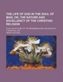 The Life of God in the Soul of Man, Or, the Nature and Excellency of the Christian Religion; Also, an Account of the Beginnings and Advances of a Spiritual Life