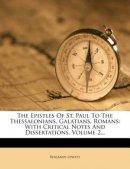 The Epistles Of St. Paul To The Thessalonians, Galatians, Romans: With Critical Notes And Dissertations, Volume 2...