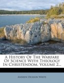 A History Of The Warfare Of Science With Theology In Christendom, Volume 2...