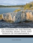 Six Sermons On The Nature, Occasions, Signs, Evils, And Remedy Of Intemperance...