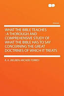 What the Bible Teaches : a Thorough and Comprehensive Study of What the Bible Has to Say Concerning the Great Doctrines of Which It Treats