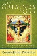The Greatness of God: How God Is the Foundation of All Reality, Truth, Love, Goodness, Beauty, and Purpose