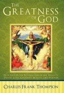 The Greatness of God: How God Is the Foundation of All Reality, Truth, Love, Goodness, Beauty, and Purpose