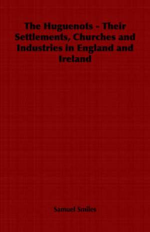 The Huguenots - Their Settlements, Churches and Industries in England The Huguenots - Their Settlements, Churches and Industries in England