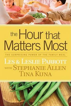The Hour that Matters Most: The Surprising Power of the Family Meal Les Parrott, Leslie Parrott, Stephanie Allen and Tina Kuna