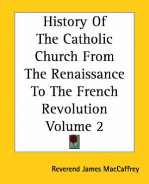 History of the Catholic Church from the Renaissance to the French Revolution - Volume 2 James MacCaffrey