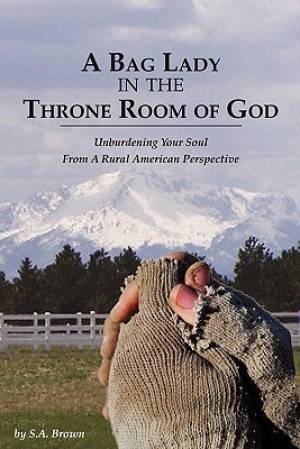 A Bag Lady in the Throne Room of God: Unburdening Your Soul From A Rural American Perspective Stacey Brown
