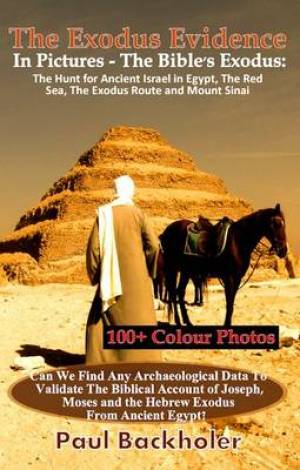 The Exodus Evidence In Pictures - The Bible's Exodus: The Hunt for Ancient Israel in Egypt, The Red Sea, The Exodus Route and Mount Sinai. The Search ... The Biblical Account of Joseph, Moses and the Paul Backholer