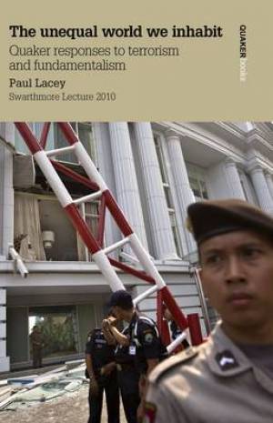 The Unequal World We Inhabit: Quaker Responses to Terrorism and Fundamentalism: Swarthmore Lecture 2010 Paul A. Lacey