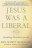 Jesus Was a Liberal