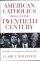 American Catholics Through the Twentieth Century - Spirituality, Lay Experience, and Public Life