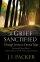 A Grief Sanctified: Through Sorrow to Eternal Hope : Including Richard Baxter's Timeless Memoir of His Wife's Life and Death - Through Sorrow to Eternal Hope : Including Richard Baxter's Timeless Memoir of His Wife's Life and Death