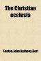 The Christian Ecclesia; A Course of Lectures on the Early History and Early Conceptions of the Ecclesia, and Four Sermons