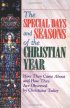 The Special Days and Seasons of the Christian Year - How They Came About and How They Are Observed By Christians Today
