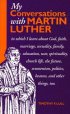 MY CONVERSATIONS WITH MARTIN LUTHER - In Which I Learn About God, Faith, Marriage, Sexuality, Family, Education, War, Spirituality, Church Life, the Future, Heaven and Hell and Other Things Too