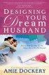Designing Your Dream Husband: How to Build Your Husband Up and Release Him to His Full Potential - How to Build Your Husband Up and Release Him to His Full Potential