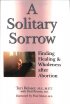 A Solitary Sorrow: Finding Healing & Wholeness After Abortion - Finding Healing & Wholeness After Abortion