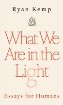 What We Are in the Light: Essays for Humans