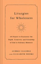 Liturgies for Wholeness: 60 Prayers to Encounter the Depth, Creativity, and Friendship of God in Ordinary Moments