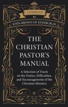 The Christian Pastor's Manual: A Selection of Tracts on the Duties, Difficulties, and Encouragements of the Christian Ministry