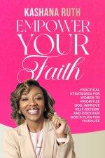 Empower Your Faith : Practical Strategies for Women to Prioritize God, Improve Self-Esteem, and Discover God's Plan for Your Life
