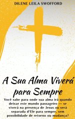 A Sua Alma Viverá Para Sempre: Você sabe para onde sua alma irá quando deixar este mundo passageiro - se viverá na presença de Jesus ou será separada