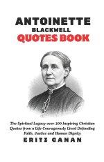 ANTOINETTE  BLACKWELL QUOTES BOOK: The Spiritual Legacy over 300 Inspiring Christian Quotes from a Life Courageously Lived Defending Faith, Justice an