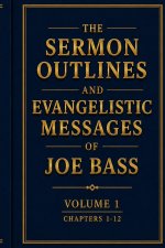 The Sermon Outlines and Evangelistic Messages of Joe Bass Volume 1 (Chapters 1-12): Preserving the Pentecostal Fire of a Gospel Evangelist