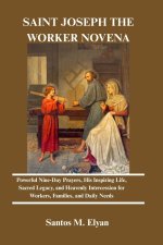 SAINT JOSEPH THE WORKER NOVENA: Powerful Nine-Day Prayers, His Inspiring Life, Sacred Legacy, and Heavenly Intercession for Workers, Families, and Dai