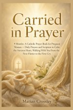 Carried in Prayer: 9 Months: A Catholic Prayer Book for Pregnant Women - Daily Prayers and Scripture to Calm the Anxious Heart, Walking With You From