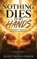 NOTHING DIES IN MY HANDS: A Prophetic Prayer & Spiritual Growth Workbook