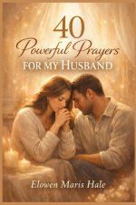 40 Powerful Prayers for My Husband: Faith-Based Intercession for Protection, Healing, Love Renewal, Spiritual Strength, and Divine Favor in Marriage
