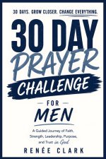 30-Day Prayer Challenge for Men: A Guided Journey of Faith, Strength, Leadership, Purpose, and Trust in God