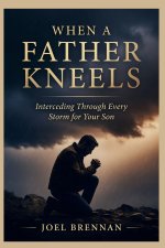 WHEN A FATHER KNEELS      :  Interceding Through Every Storm for Your Son