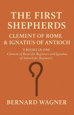 The First Shepherds: Clement of Rome & Ignatius of Antioch: 2 Books in One: Clement of Rome for Beginners; Ignatius of Antioch for Beginners