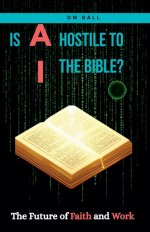 IS AI HOSTILE TO THE BIBLE?  The Future of Faith and Work