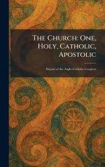 The Church: One, Holy, Catholic, Apostolic: Report of the Anglo-Catholic Congress