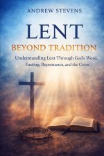 LENT BEYOND TRADITION: Understanding Lent Through God's Word, Fasting, Repentance, and The Cross