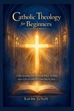 Catholic Theology for Beginners: Understanding Foundational Beliefs, Worship and a Life of Faith and Virtue Step by Step