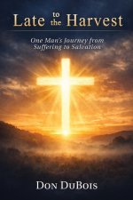Late to The Harvest:: One Man's Journey from Suffering to Salvation