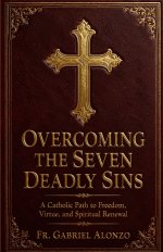 OVERCOMING THE SEVEN DEADLY SINS : A Catholic Path to Freedom, Virtue, and Spiritual Renewal