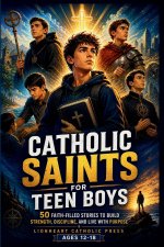Catholic Saints For Teen Boys: 50 Faith-Filled Stories to Build Strength, Discipline, and Live with Purpose (Ages 12-18)