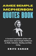 AIMEE SEMPLE MCPHERSON QUOTES BOOK: A Curated Compilation of Over 400 Quotes from Aimee Semple McPherson on Faith, Salvation, Healing and Holy Living