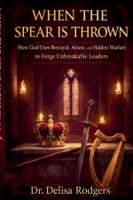 When the Spear is Thrown: How God Uses Betrayal, Abuse, and Hidden Warfare to Forge Unbreakable Leaders