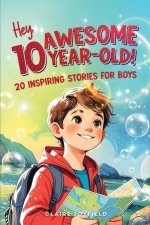 Hey Awesome 10 Year Old! 20 Inspiring Stories for Boys: Uplifting Tales of Courage, Friendship, Kindness, and Self-Belief