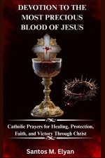 DEVOTION TO THE MOST PRECIOUS BLOOD OF JESUS: Catholic Prayers for Healing, Protection, Faith, and Victory Through Christ