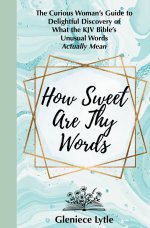 How Sweet Are Thy Words: The Curious Woman's Guide to Delightful Discovery of What the KJV Bible's Unusual Words Actually Mean